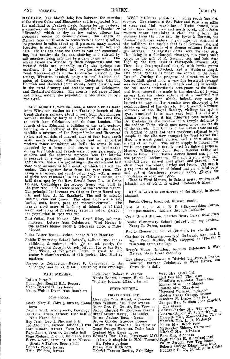  Kelly's Directory 1922 Page 420.

East Mersea

Post Office, Mrs David King, sub-postmistress

Public Elementary School (mixed), built in 1860. Mrs Martin, mistress.

Carrier to Colchester - Robert P. Underwood.

Cotton Percy P.

Dunn Rev. Ronald B.A., Rectory

Mears Edward G. Ivy house

Mears Walter Dixon, The Ramblers

Death Mary E. (Mrs), farmer, Home fa ...
Cat1 Books-->Mersea Guides-->Kelly's  Cat2 Families-->Trim