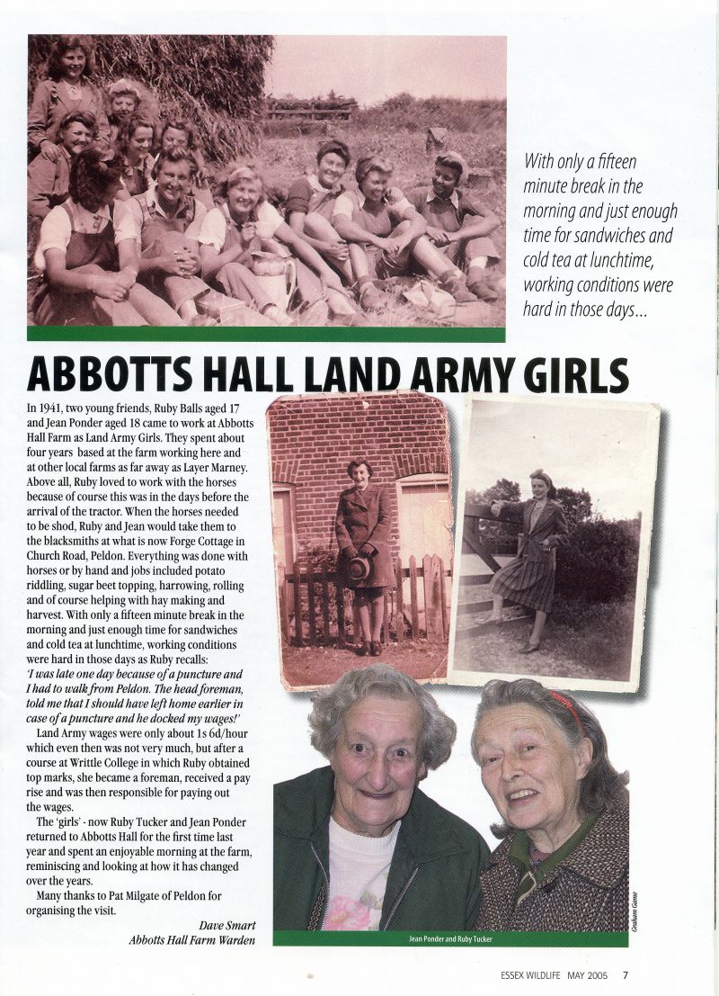  Abbotts Hall Land Army Girls - from Essex Wildlife May 2005.

In 1941 Ruby Balls and Jean Ponder came to work at Abbott Hall Farm as Land Army Girls...

The girls, now Ruby Tucker and Jean Ponder [Ponder], returned to Abbotts Hall for the first time in 2007, a visit organised by Pat Milgate.

Article by Dave Smart, Abbotts Hall Farm Warden. 
Cat1 People-->Land Army Cat2 Farming