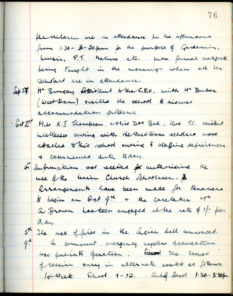  West Mersea Council School Log Book 1931-1954 Page 76.

27 September 1939 Mr Bungay Assistant to the C.E.O., with Mr Barber (West Ham) visited the school to discuss accommodation problems.

2 October 1939 Miss K.I. Thompson and Miss D.M. Ball, two T.C. assistant mistresses serving with the West Ham schools were attached to this school owing to staffing deficiency and commenced duty ...
Cat1 Books-->School Books Cat2 War-->World War 2 Cat4 Mersea-->Schools-->Documents