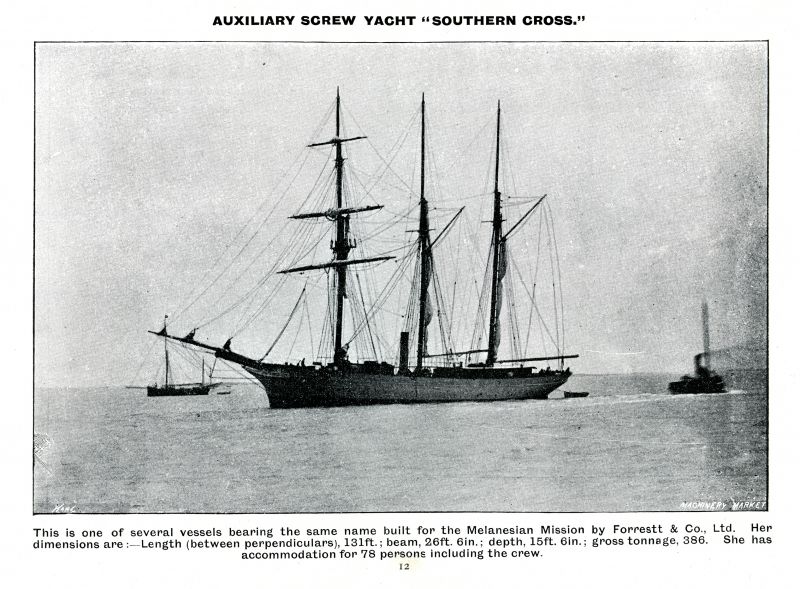  Auxiliary screw yacht SOUTHERN CROSS --- Forrestt & Co., Ltd. Catalogue 1905 Page 12.

Wooden 3 masted mission yacht for the Bishop of Melanesia. 291 grt. Official No. 98988. Completed May 1891. 
Cat1 [Not Set] Cat2 Places-->Wivenhoe-->Shipyards Cat3 Ships and Boats-->Merchant -->Sailing