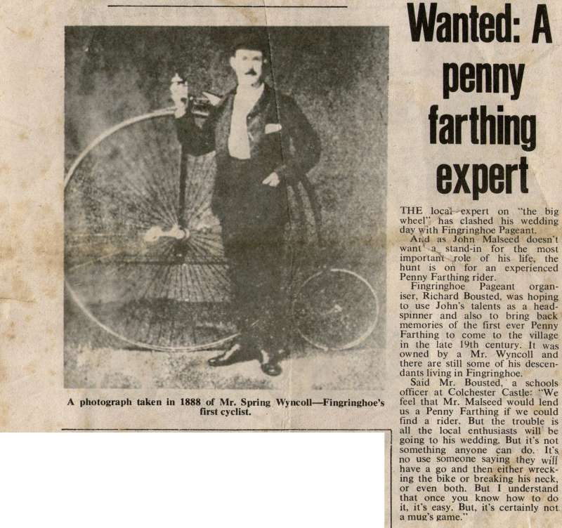  Wanted: A penny farthing expert - for Fingringhoe Pageant.

A photograph taken in 1888 shows Mr Spring Wyncoll - Fingringhoe's firs6 cyclist.

Spring Wyncoll is thought to be Arthur Leslie Wyncoll's uncle. 
Cat1 Places-->Fingringhoe